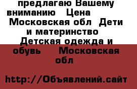 предлагаю Вашему вниманию › Цена ­ 1 000 - Московская обл. Дети и материнство » Детская одежда и обувь   . Московская обл.